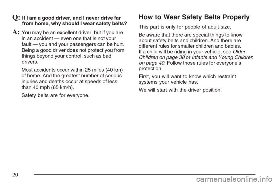 CADILLAC STS V 2007 1.G User Guide Q:If I am a good driver, and I never drive far
from home, why should I wear safety belts?
A:You may be an excellent driver, but if you are
in an accident — even one that is not your
fault — you an