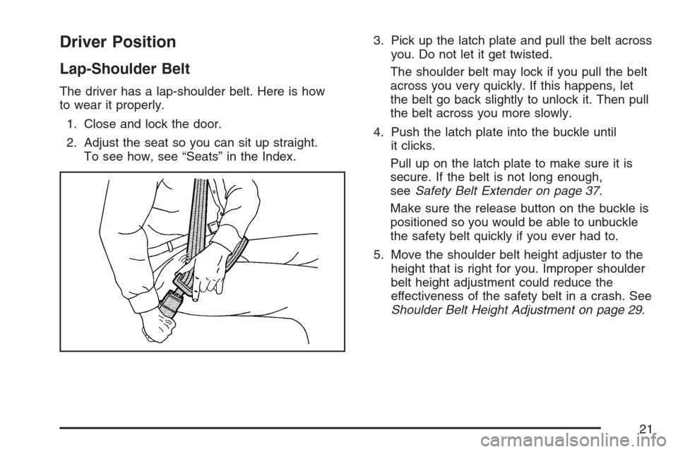 CADILLAC STS V 2007 1.G Owners Manual Driver Position
Lap-Shoulder Belt
The driver has a lap-shoulder belt. Here is how
to wear it properly.
1. Close and lock the door.
2. Adjust the seat so you can sit up straight.
To see how, see “Sea