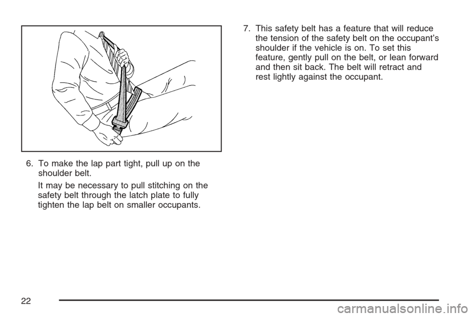 CADILLAC STS V 2007 1.G Owners Manual 6. To make the lap part tight, pull up on the
shoulder belt.
It may be necessary to pull stitching on the
safety belt through the latch plate to fully
tighten the lap belt on smaller occupants.7. This