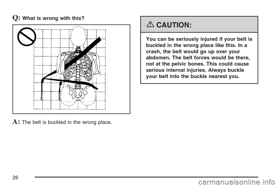 CADILLAC STS V 2007 1.G Owners Manual Q:What is wrong with this?
A:The belt is buckled in the wrong place.
{CAUTION:
You can be seriously injured if your belt is
buckled in the wrong place like this. In a
crash, the belt would go up over 