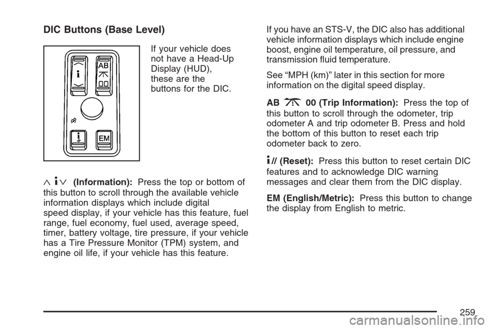 CADILLAC STS V 2007 1.G Owners Manual DIC Buttons (Base Level)
If your vehicle does
not have a Head-Up
Display (HUD),
these are the
buttons for the DIC.
«4ª(Information):Press the top or bottom of
this button to scroll through the avail CADILLAC STS V 2007 1.G Owners Manual DIC Buttons (Base Level)
If your vehicle does
not have a Head-Up
Display (HUD),
these are the
buttons for the DIC.
«4ª(Information):Press the top or bottom of
this button to scroll through the avail