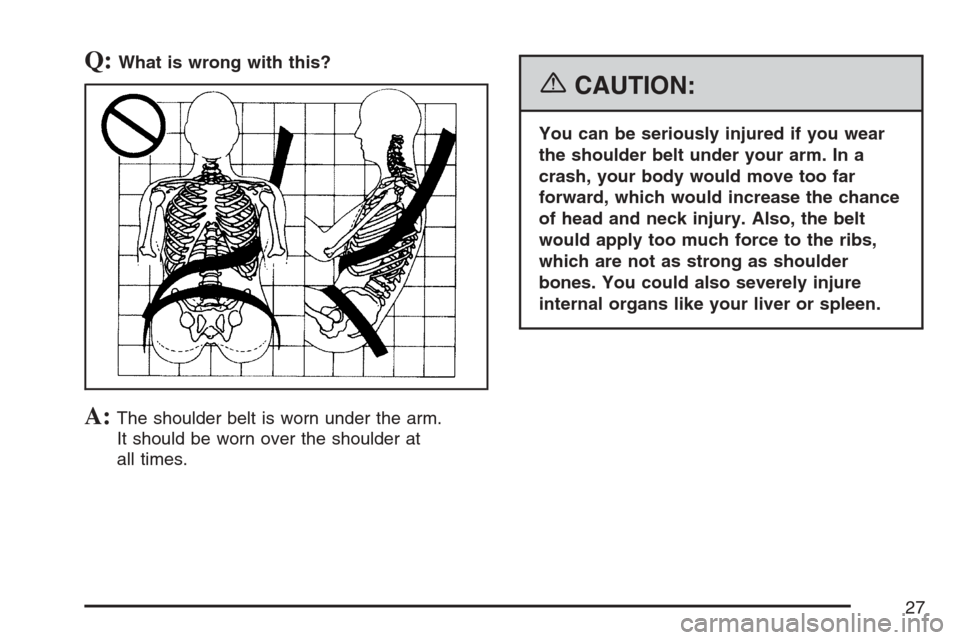 CADILLAC STS V 2007 1.G Owners Manual Q:What is wrong with this?
A:The shoulder belt is worn under the arm.
It should be worn over the shoulder at
all times.
{CAUTION:
You can be seriously injured if you wear
the shoulder belt under your 