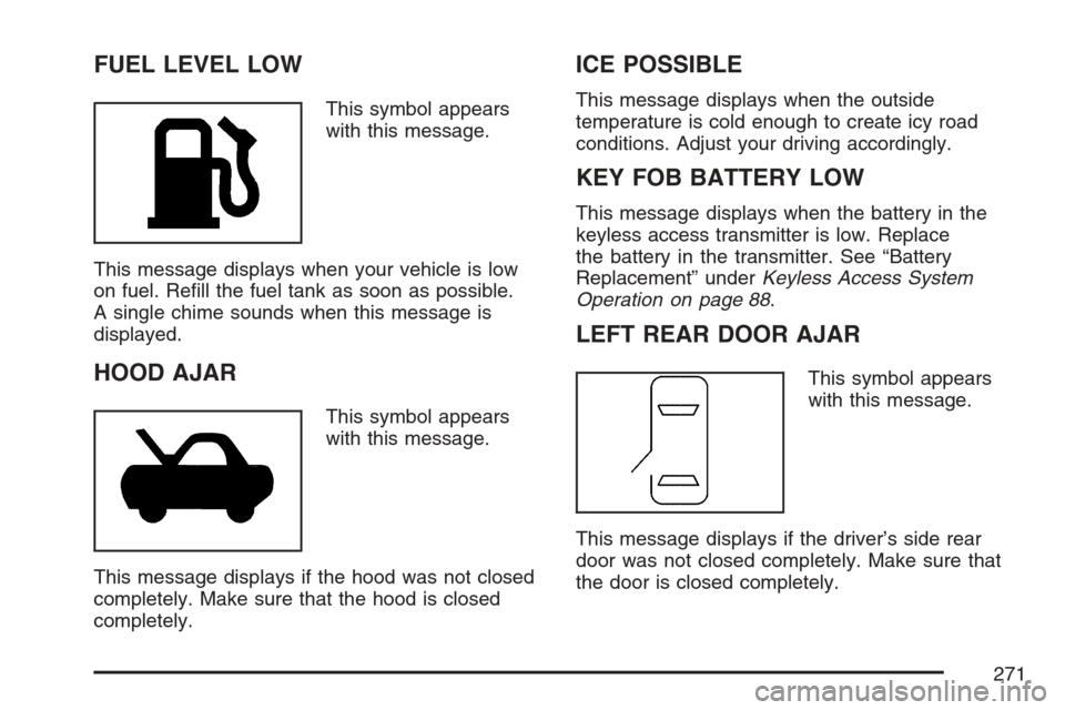 CADILLAC STS V 2007 1.G Owners Manual FUEL LEVEL LOW
This symbol appears
with this message.
This message displays when your vehicle is low
on fuel. Re�ll the fuel tank as soon as possible.
A single chime sounds when this message is
displa