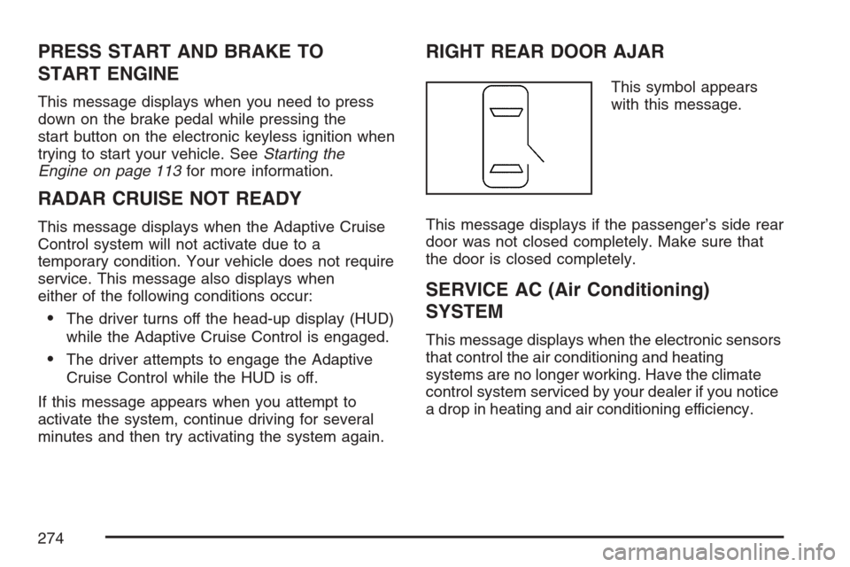 CADILLAC STS V 2007 1.G Owners Manual PRESS START AND BRAKE TO
START ENGINE
This message displays when you need to press
down on the brake pedal while pressing the
start button on the electronic keyless ignition when
trying to start your 