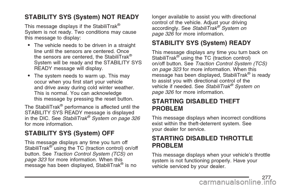 CADILLAC STS V 2007 1.G Owners Manual STABILITY SYS (System) NOT READY
This message displays if the StabiliTrak®
System is not ready. Two conditions may cause
this message to display:
The vehicle needs to be driven in a straight
line un