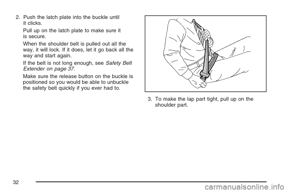 CADILLAC STS V 2007 1.G Owners Guide 2. Push the latch plate into the buckle until
it clicks.
Pull up on the latch plate to make sure it
is secure.
When the shoulder belt is pulled out all the
way, it will lock. If it does, let it go bac