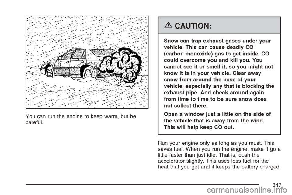 CADILLAC STS V 2007 1.G User Guide You can run the engine to keep warm, but be
careful.
{CAUTION:
Snow can trap exhaust gases under your
vehicle. This can cause deadly CO
(carbon monoxide) gas to get inside. CO
could overcome you and k