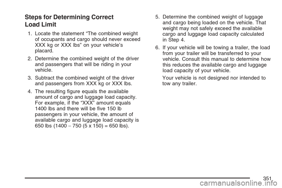 CADILLAC STS V 2007 1.G Owners Manual Steps for Determining Correct
Load Limit
1. Locate the statement “The combined weight
of occupants and cargo should never exceed
XXX kg or XXX lbs” on your vehicle’s
placard.
2. Determine the co