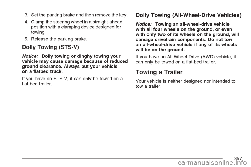 CADILLAC STS V 2007 1.G Owners Manual 3. Set the parking brake and then remove the key.
4. Clamp the steering wheel in a straight-ahead
position with a clamping device designed for
towing.
5. Release the parking brake.
Dolly Towing (STS-V