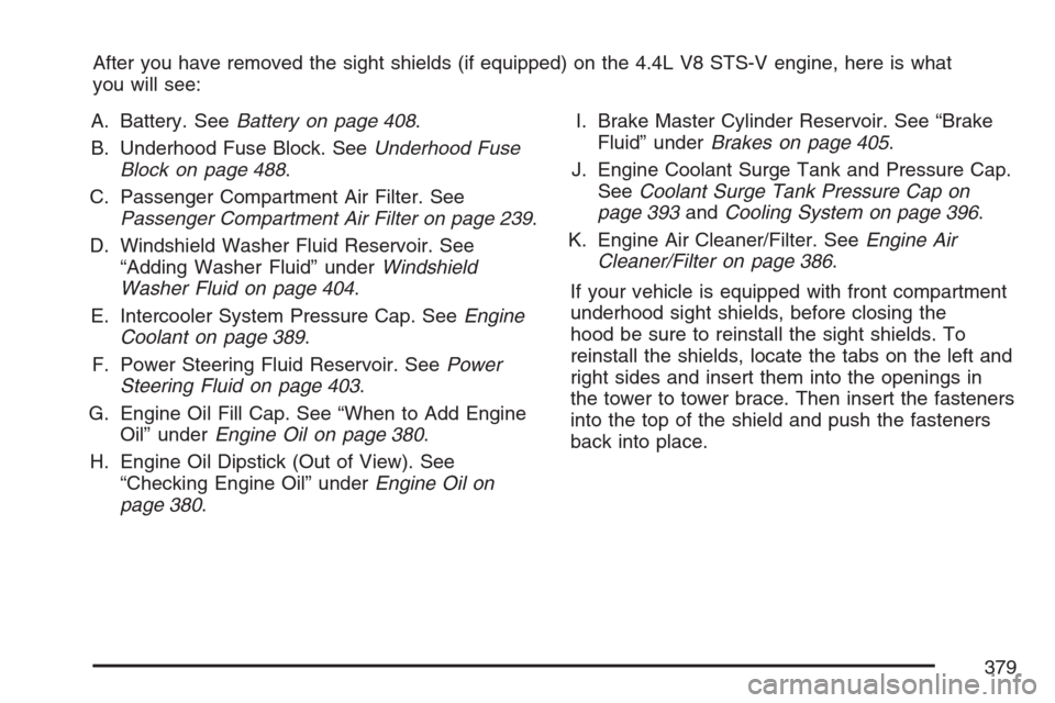 CADILLAC STS V 2007 1.G Owners Manual After you have removed the sight shields (if equipped) on the 4.4L V8 STS-V engine, here is what
you will see:
A. Battery. SeeBattery on page 408.
B. Underhood Fuse Block. SeeUnderhood Fuse
Block on p