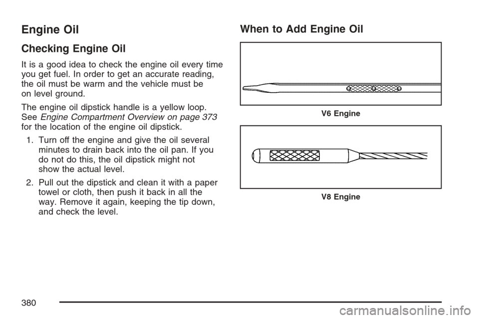 CADILLAC STS V 2007 1.G Owners Manual Engine Oil
Checking Engine Oil
It is a good idea to check the engine oil every time
you get fuel. In order to get an accurate reading,
the oil must be warm and the vehicle must be
on level ground.
The