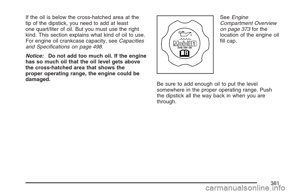 CADILLAC STS V 2007 1.G Owners Manual If the oil is below the cross-hatched area at the
tip of the dipstick, you need to add at least
one quart/liter of oil. But you must use the right
kind. This section explains what kind of oil to use.
