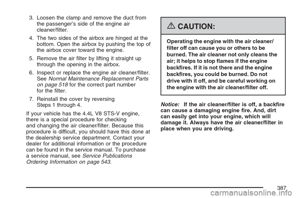 CADILLAC STS V 2007 1.G Owners Guide 3. Loosen the clamp and remove the duct from
the passenger’s side of the engine air
cleaner/�lter.
4. The two sides of the airbox are hinged at the
bottom. Open the airbox by pushing the top of
the 