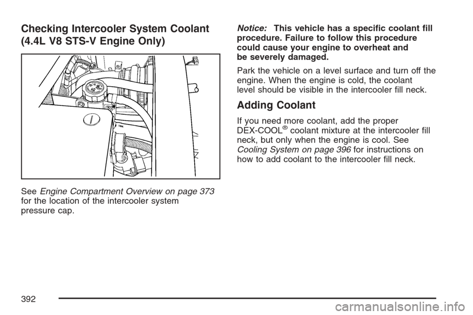 CADILLAC STS V 2007 1.G Owners Guide Checking Intercooler System Coolant
(4.4L V8 STS-V Engine Only)
SeeEngine Compartment Overview on page 373
for the location of the intercooler system
pressure cap.Notice:This vehicle has a speci�c coo