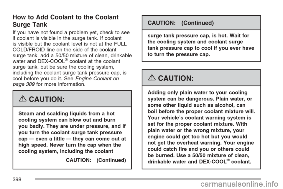 CADILLAC STS V 2007 1.G Owners Guide How to Add Coolant to the Coolant
Surge Tank
If you have not found a problem yet, check to see
if coolant is visible in the surge tank. If coolant
is visible but the coolant level is not at the FULL
C