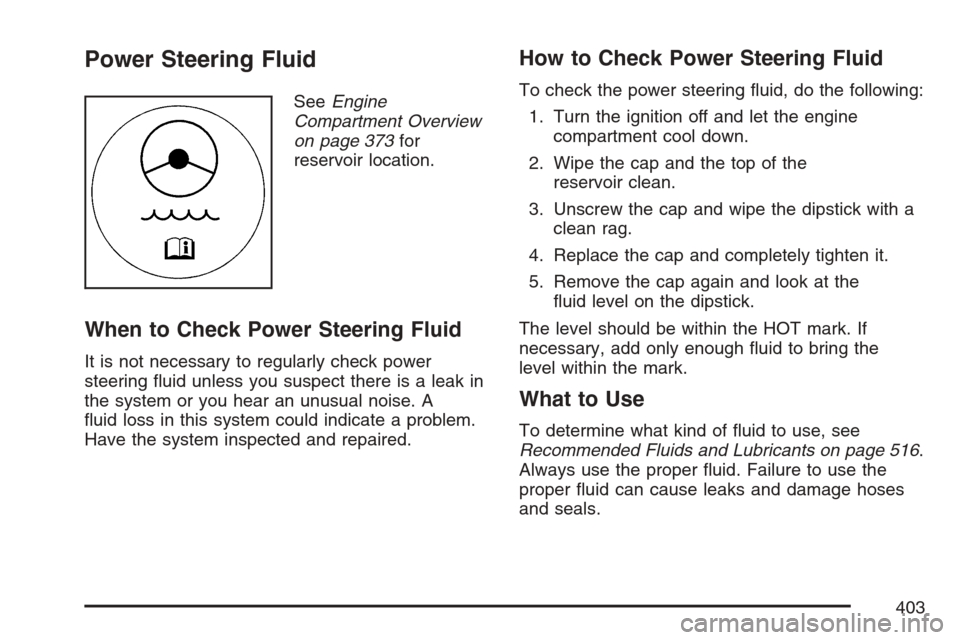 CADILLAC STS V 2007 1.G User Guide Power Steering Fluid
SeeEngine
Compartment Overview
on page 373for
reservoir location.
When to Check Power Steering Fluid
It is not necessary to regularly check power
steering �uid unless you suspect 