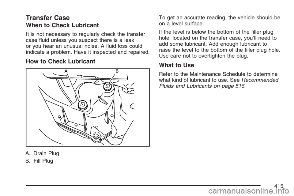 CADILLAC STS V 2007 1.G Owners Manual Transfer Case
When to Check Lubricant
It is not necessary to regularly check the transfer
case �uid unless you suspect there is a leak
or you hear an unusual noise. A �uid loss could
indicate a proble