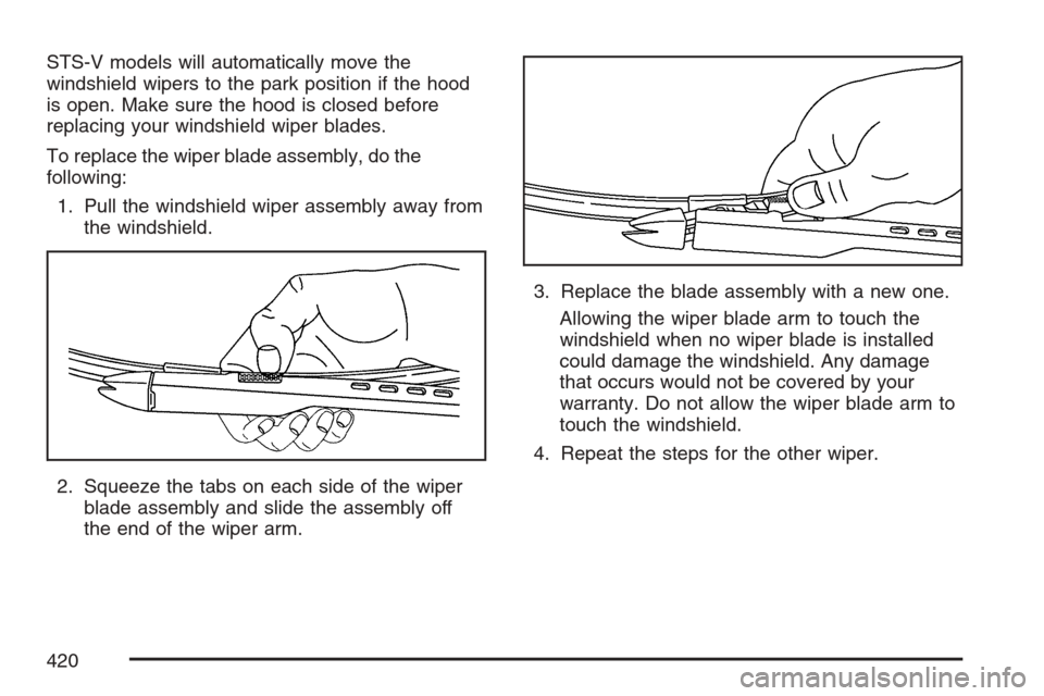 CADILLAC STS V 2007 1.G Owners Manual STS-V models will automatically move the
windshield wipers to the park position if the hood
is open. Make sure the hood is closed before
replacing your windshield wiper blades.
To replace the wiper bl