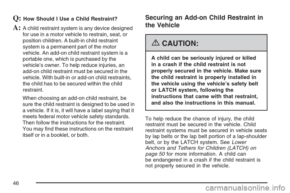 CADILLAC STS V 2007 1.G Service Manual Q:How Should I Use a Child Restraint?
A:A child restraint system is any device designed
for use in a motor vehicle to restrain, seat, or
position children. A built-in child restraint
system is a perma