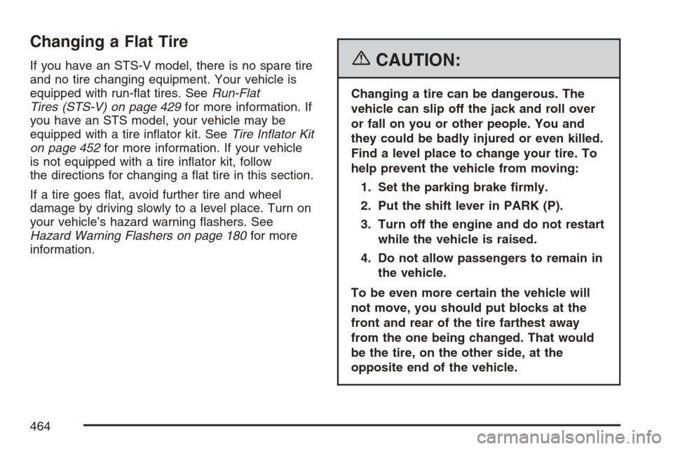 CADILLAC STS V 2007 1.G Owners Manual Changing a Flat Tire
If you have an STS-V model, there is no spare tire
and no tire changing equipment. Your vehicle is
equipped with run-�at tires. SeeRun-Flat
Tires (STS-V) on page 429for more infor