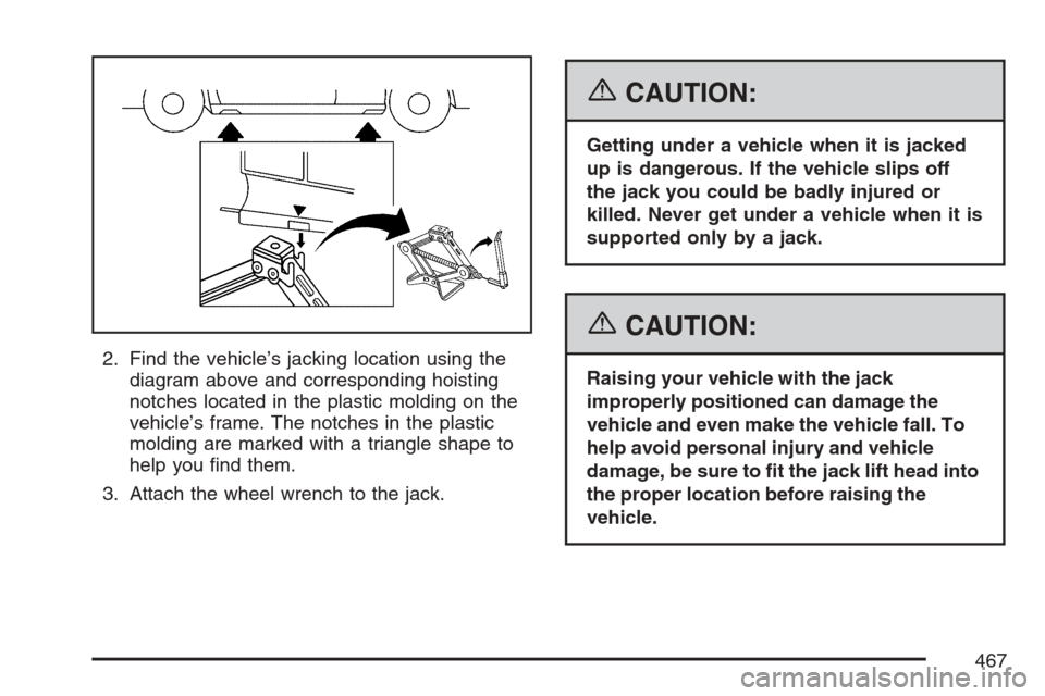 CADILLAC STS V 2007 1.G Owners Manual 2. Find the vehicle’s jacking location using the
diagram above and corresponding hoisting
notches located in the plastic molding on the
vehicle’s frame. The notches in the plastic
molding are mark