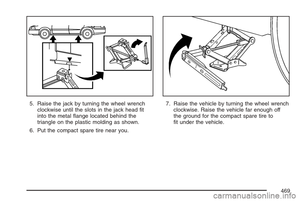CADILLAC STS V 2007 1.G Owners Manual 5. Raise the jack by turning the wheel wrench
clockwise until the slots in the jack head �t
into the metal �ange located behind the
triangle on the plastic molding as shown.
6. Put the compact spare t