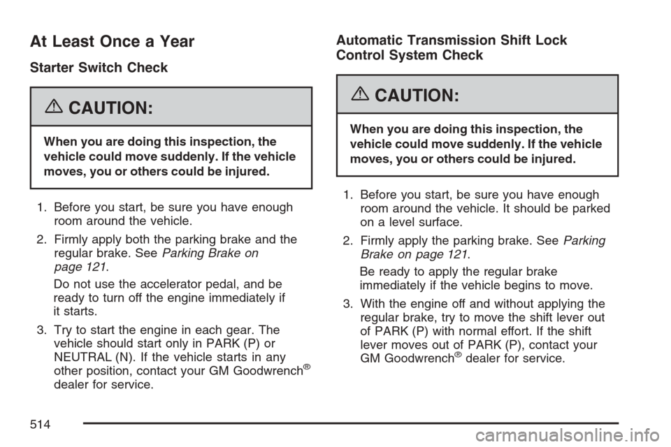 CADILLAC STS V 2007 1.G Workshop Manual At Least Once a Year
Starter Switch Check
{CAUTION:
When you are doing this inspection, the
vehicle could move suddenly. If the vehicle
moves, you or others could be injured.
1. Before you start, be s