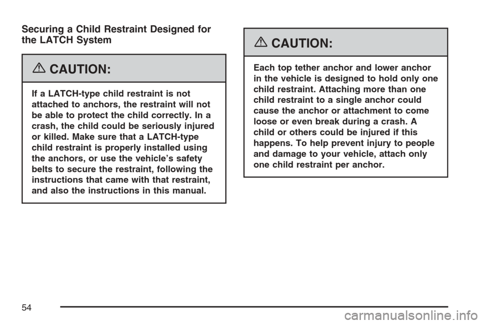 CADILLAC STS V 2007 1.G Workshop Manual Securing a Child Restraint Designed for
the LATCH System
{CAUTION:
If a LATCH-type child restraint is not
attached to anchors, the restraint will not
be able to protect the child correctly. In a
crash