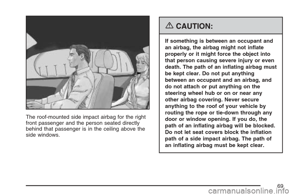 CADILLAC STS V 2007 1.G Repair Manual The roof-mounted side impact airbag for the right
front passenger and the person seated directly
behind that passenger is in the ceiling above the
side windows.
{CAUTION:
If something is between an oc