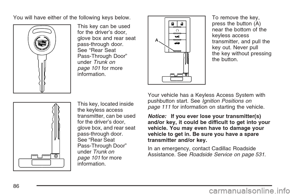 CADILLAC STS V 2007 1.G Owners Manual You will have either of the following keys below.
This key can be used
for the driver’s door,
glove box and rear seat
pass-through door.
See “Rear Seat
Pass-Through Door”
underTrunk on
page 101f CADILLAC STS V 2007 1.G Owners Manual You will have either of the following keys below.
This key can be used
for the driver’s door,
glove box and rear seat
pass-through door.
See “Rear Seat
Pass-Through Door”
underTrunk on
page 101f