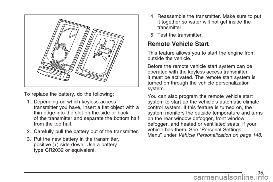 CADILLAC STS V 2007 1.G Owners Manual To replace the battery, do the following:
1. Depending on which keyless access
transmitter you have, Insert a �at object with a
thin edge into the slot on the side or back
of the transmitter and separ