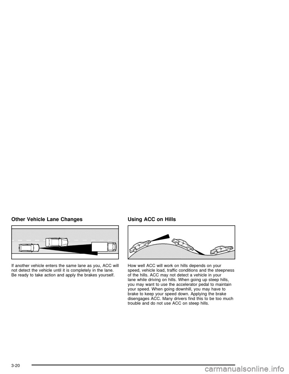 CADILLAC XLR 2004 1.G Owners Manual Other Vehicle Lane Changes
If another vehicle enters the same lane as you, ACC will
not detect the vehicle until it is completely in the lane.
Be ready to take action and apply the brakes yourself.
Us