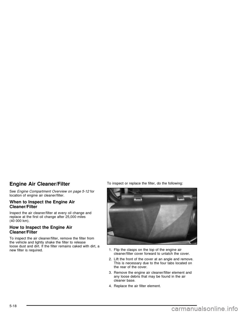 CADILLAC XLR 2004 1.G Owners Manual Engine Air Cleaner/Filter
SeeEngine Compartment Overview on page 5-12for
location of engine air cleaner/®lter.
When to Inspect the Engine Air
Cleaner/Filter
Inspect the air cleaner/®lter at every oi CADILLAC XLR 2004 1.G Owners Manual Engine Air Cleaner/Filter
SeeEngine Compartment Overview on page 5-12for
location of engine air cleaner/®lter.
When to Inspect the Engine Air
Cleaner/Filter
Inspect the air cleaner/®lter at every oi