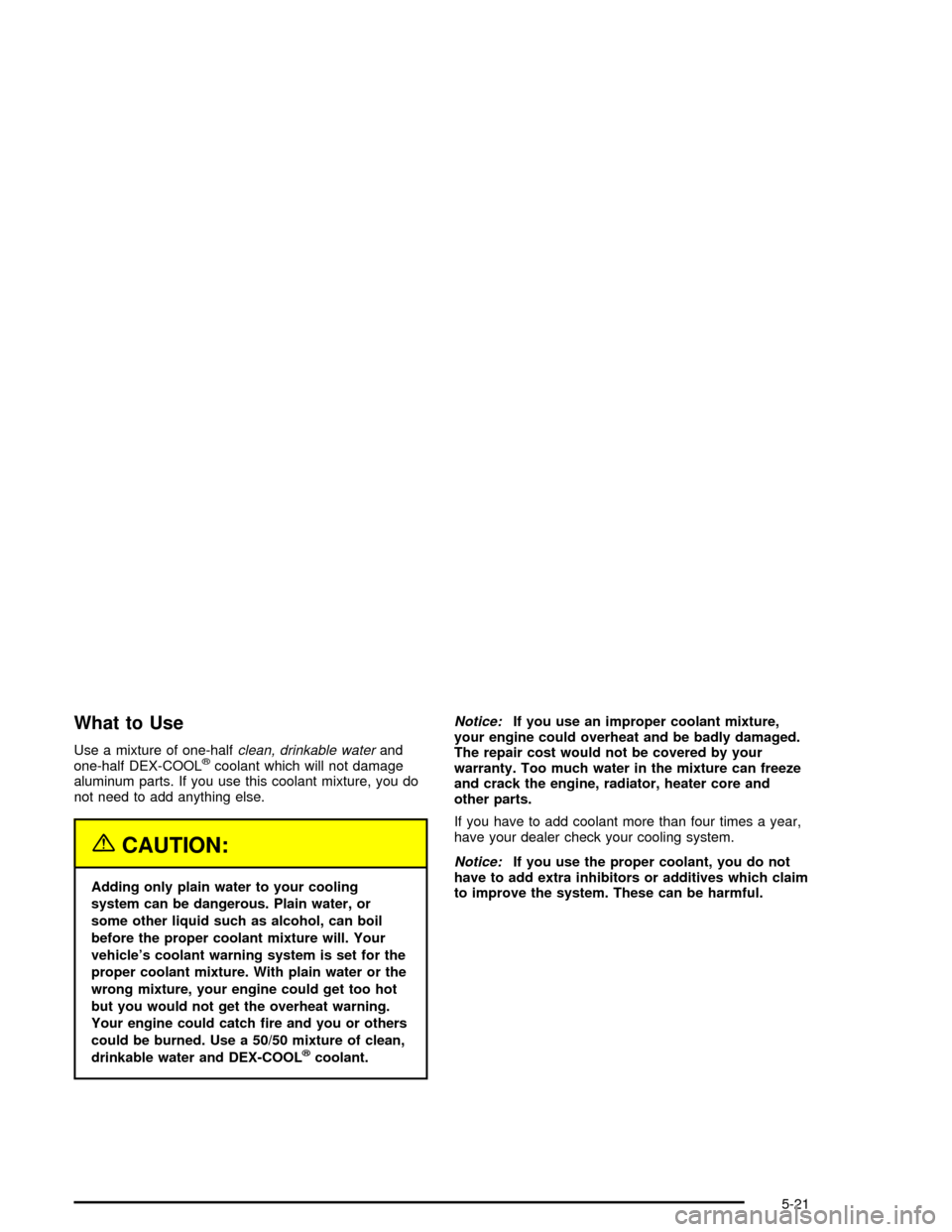 CADILLAC XLR 2004 1.G User Guide What to Use
Use a mixture of one-halfclean, drinkable waterand
one-half DEX-COOLžcoolant which will not damage
aluminum parts. If you use this coolant mixture, you do
not need to add anything else.
{