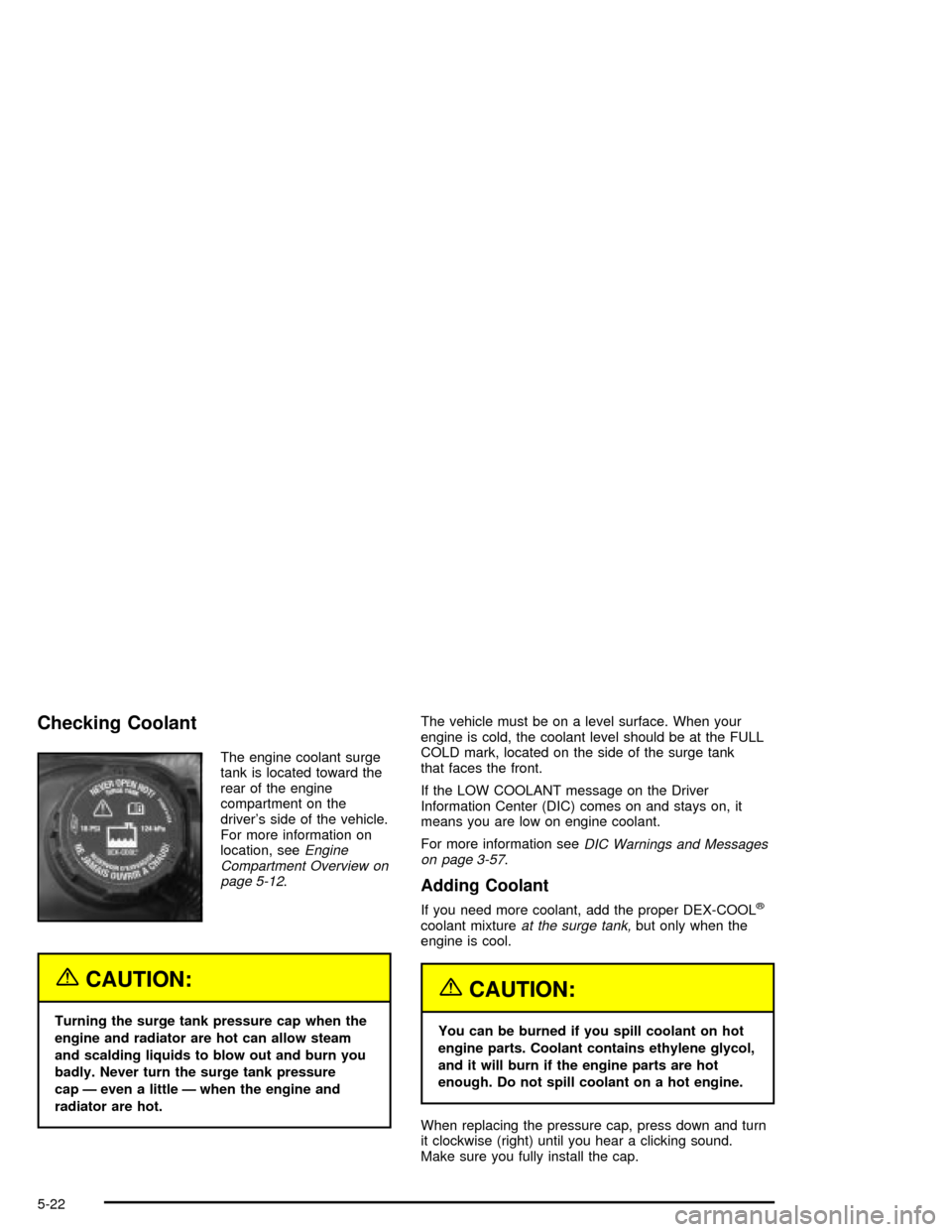 CADILLAC XLR 2004 1.G User Guide Checking Coolant
The engine coolant surge
tank is located toward the
rear of the engine
compartment on the
drivers side of the vehicle.
For more information on
location, see
Engine
Compartment Overvi