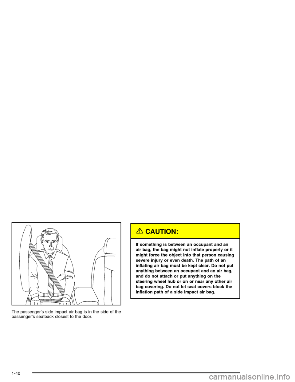 CADILLAC XLR 2004 1.G Service Manual The passengers side impact air bag is in the side of the
passengers seatback closest to the door.
{CAUTION:
If something is between an occupant and an
air bag, the bag might not in¯ate properly or 