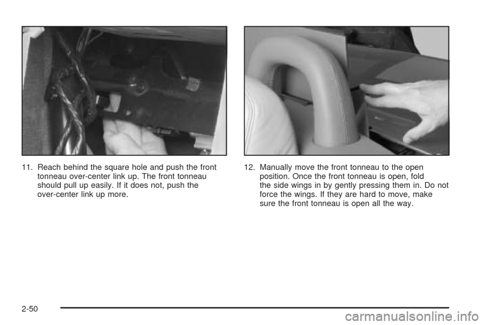 CADILLAC XLR 2005 1.G Owners Manual 11. Reach behind the square hole and push the front
tonneau over-center link up. The front tonneau
should pull up easily. If it does not, push the
over-center link up more.12. Manually move the front 