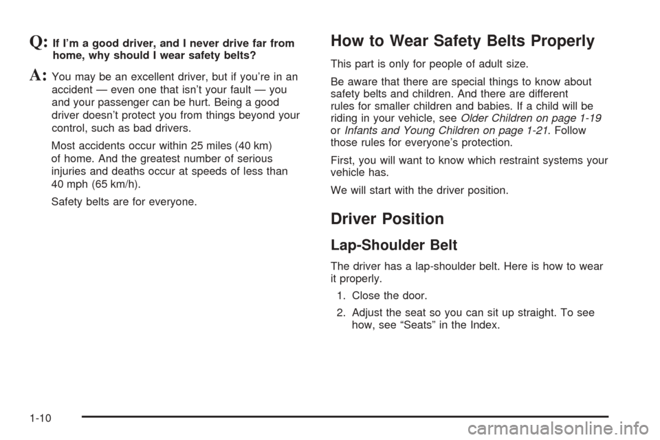 CADILLAC XLR 2005 1.G User Guide Q:If I’m a good driver, and I never drive far from
home, why should I wear safety belts?
A:You may be an excellent driver, but if you’re in an
accident — even one that isn’t your fault — you