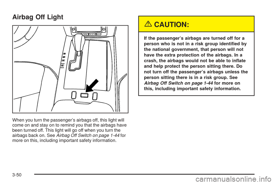 CADILLAC XLR 2005 1.G Owners Manual Airbag Off Light
When you turn the passenger’s airbags off, this light will
come on and stay on to remind you that the airbags have
been turned off. This light will go off when you turn the
airbags 