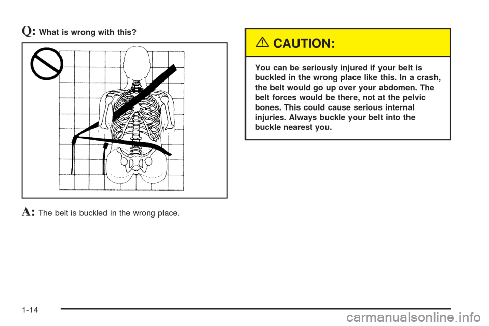 CADILLAC XLR 2005 1.G User Guide Q:What is wrong with this?
A:The belt is buckled in the wrong place.
{CAUTION:
You can be seriously injured if your belt is
buckled in the wrong place like this. In a crash,
the belt would go up over 