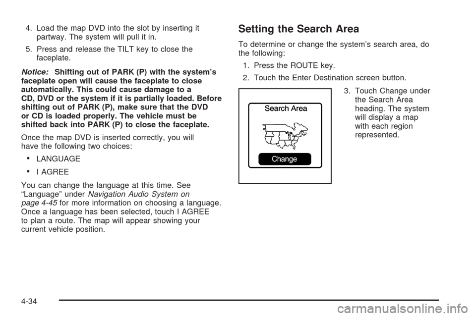 CADILLAC XLR 2005 1.G User Guide 4. Load the map DVD into the slot by inserting it
partway. The system will pull it in.
5. Press and release the TILT key to close the
faceplate.
Notice:Shifting out of PARK (P) with the system’s
fac