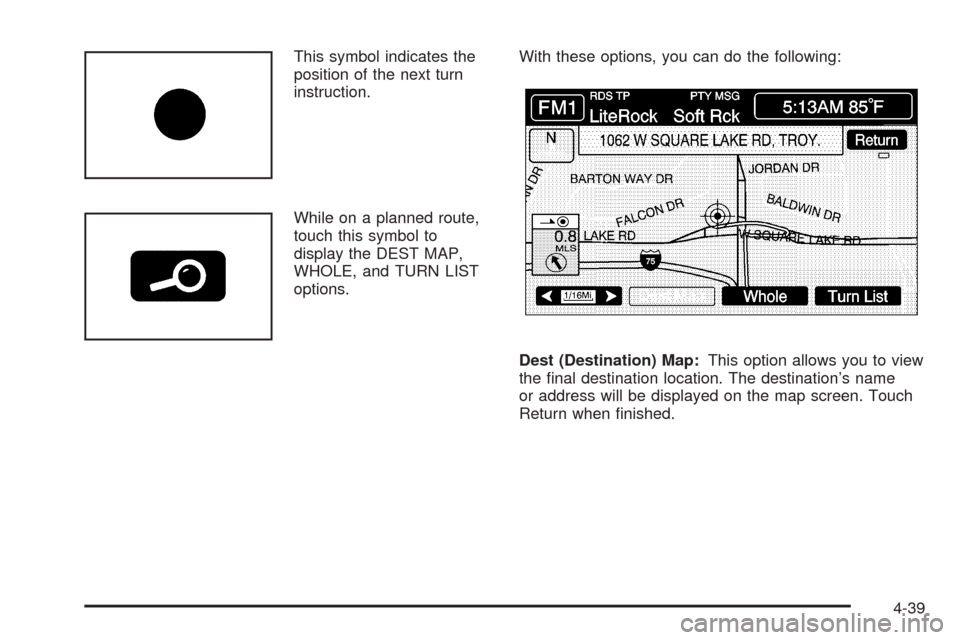 CADILLAC XLR 2005 1.G Manual PDF This symbol indicates the
position of the next turn
instruction.
While on a planned route,
touch this symbol to
display the DEST MAP,
WHOLE, and TURN LIST
options.With these options, you can do the fo