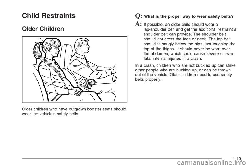 CADILLAC XLR 2005 1.G Owners Manual Child Restraints
Older Children
Older children who have outgrown booster seats should
wear the vehicle’s safety belts.
Q:What is the proper way to wear safety belts?
A:If possible, an older child sh