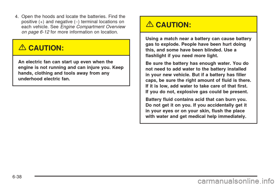 CADILLAC XLR 2005 1.G Owners Manual 4. Open the hoods and locate the batteries. Find the
positive (+) and negative (−) terminal locations on
each vehicle. SeeEngine Compartment Overview
on page 6-12for more information on location.
{C