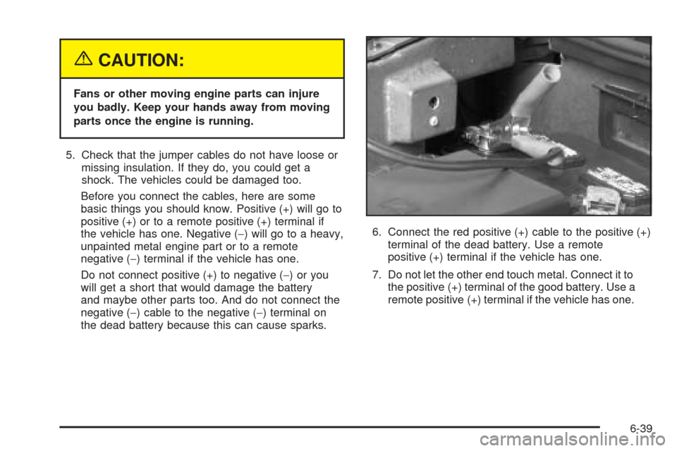 CADILLAC XLR 2005 1.G Owners Manual {CAUTION:
Fans or other moving engine parts can injure
you badly. Keep your hands away from moving
parts once the engine is running.
5. Check that the jumper cables do not have loose or
missing insula