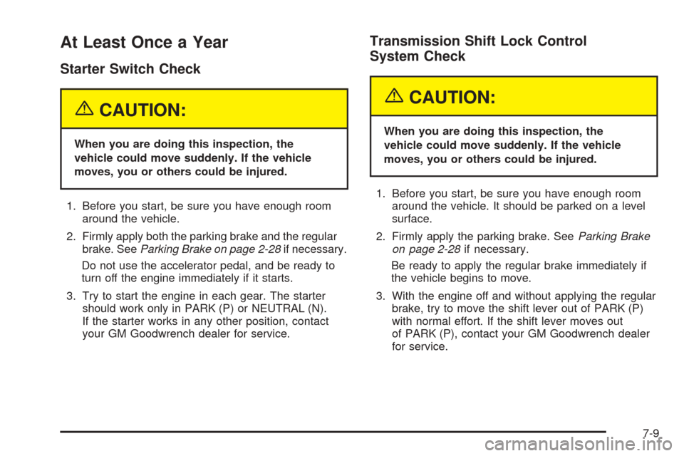 CADILLAC XLR 2005 1.G Owners Manual At Least Once a Year
Starter Switch Check
{CAUTION:
When you are doing this inspection, the
vehicle could move suddenly. If the vehicle
moves, you or others could be injured.
1. Before you start, be s