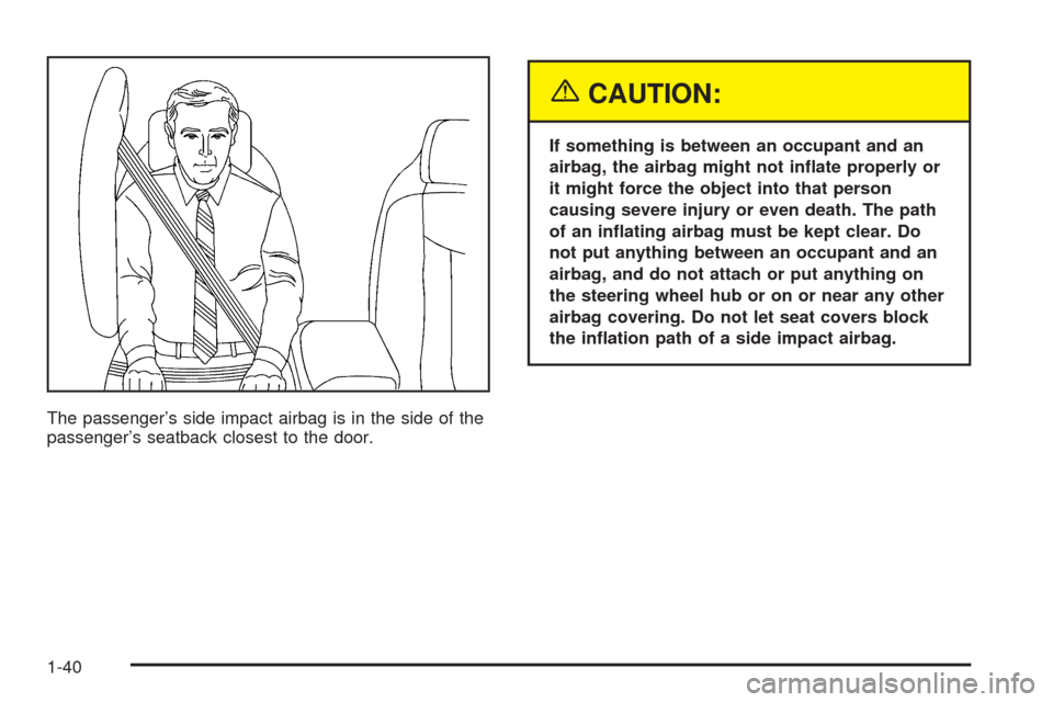 CADILLAC XLR 2005 1.G Owners Manual The passenger’s side impact airbag is in the side of the
passenger’s seatback closest to the door.
{CAUTION:
If something is between an occupant and an
airbag, the airbag might not in�ate properly