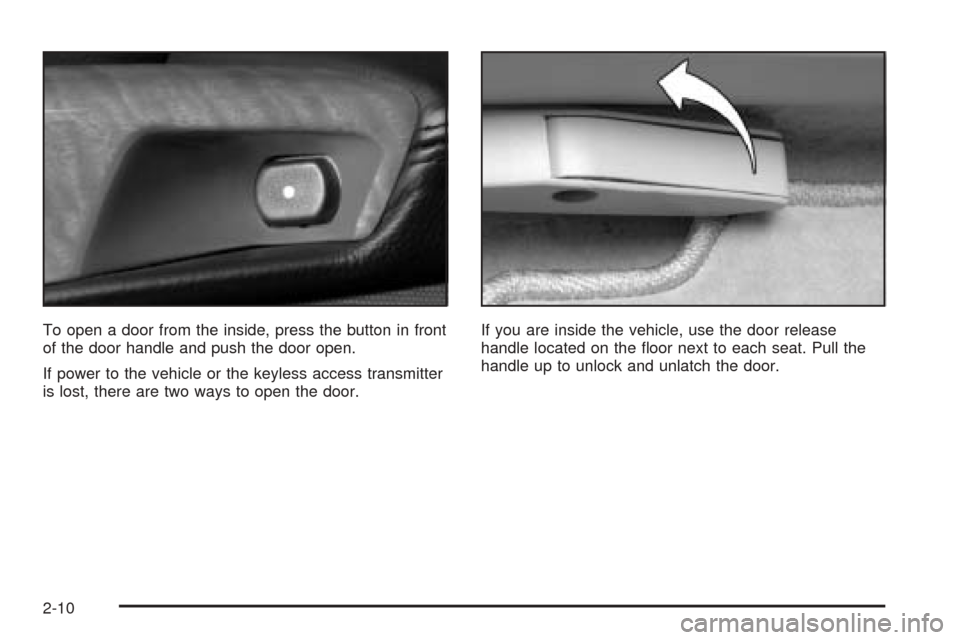 CADILLAC XLR 2005 1.G User Guide To open a door from the inside, press the button in front
of the door handle and push the door open.
If power to the vehicle or the keyless access transmitter
is lost, there are two ways to open the d CADILLAC XLR 2005 1.G User Guide To open a door from the inside, press the button in front
of the door handle and push the door open.
If power to the vehicle or the keyless access transmitter
is lost, there are two ways to open the d