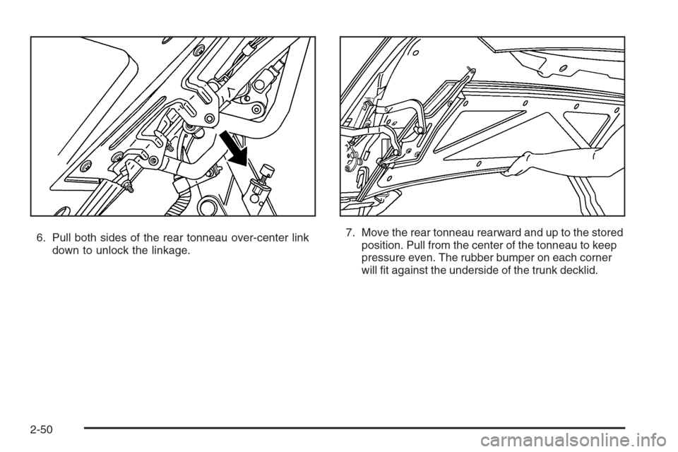 CADILLAC XLR 2006 1.G Owners Manual 6. Pull both sides of the rear tonneau over-center link
down to unlock the linkage.7. Move the rear tonneau rearward and up to the stored
position. Pull from the center of the tonneau to keep
pressure