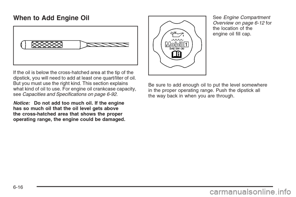 CADILLAC XLR 2006 1.G Owners Manual When to Add Engine Oil
If the oil is below the cross-hatched area at the tip of the
dipstick, you will need to add at least one quart/liter of oil.
But you must use the right kind. This section explai